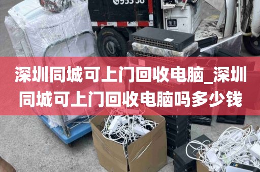 深圳同城可上门回收电脑_深圳同城可上门回收电脑吗多少钱