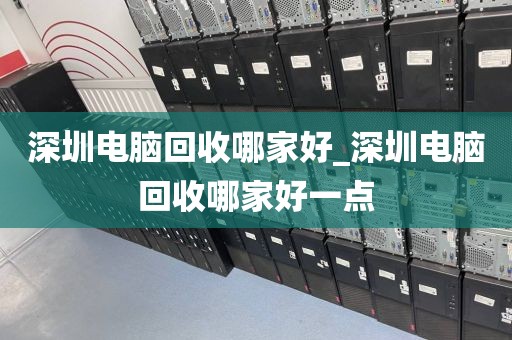 深圳电脑回收哪家好_深圳电脑回收哪家好一点