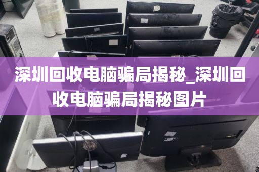 深圳回收电脑骗局揭秘_深圳回收电脑骗局揭秘图片