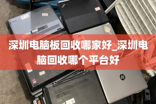 深圳电脑板回收哪家好_深圳电脑回收哪个平台好