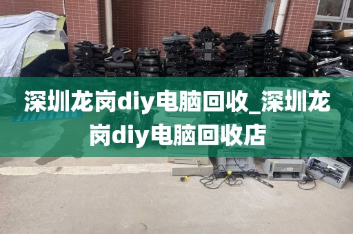 深圳龙岗diy电脑回收_深圳龙岗diy电脑回收店