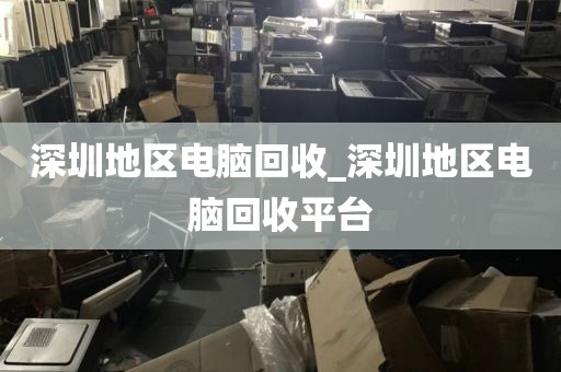 深圳地区电脑回收_深圳地区电脑回收平台