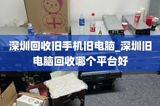 深圳回收旧手机旧电脑_深圳旧电脑回收哪个平台好