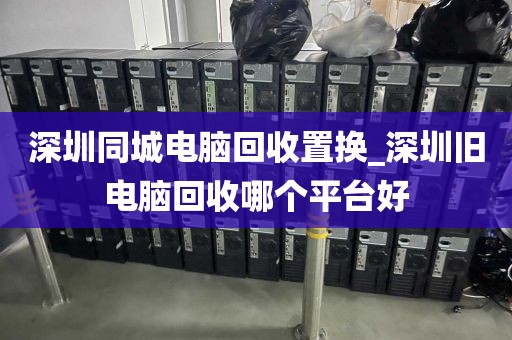 深圳同城电脑回收置换_深圳旧电脑回收哪个平台好