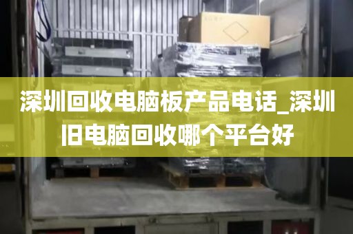 深圳回收电脑板产品电话_深圳旧电脑回收哪个平台好