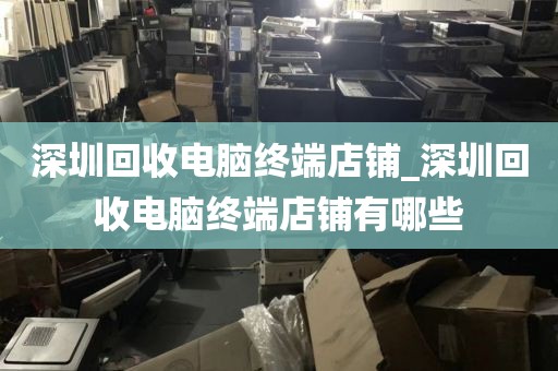 深圳回收电脑终端店铺_深圳回收电脑终端店铺有哪些