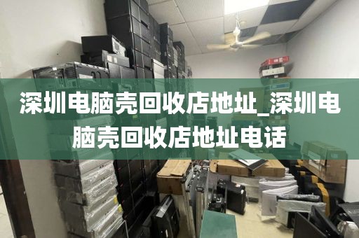 深圳电脑壳回收店地址_深圳电脑壳回收店地址电话