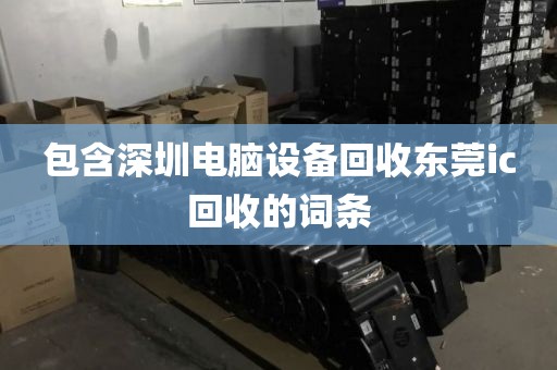 包含深圳电脑设备回收东莞ic回收的词条