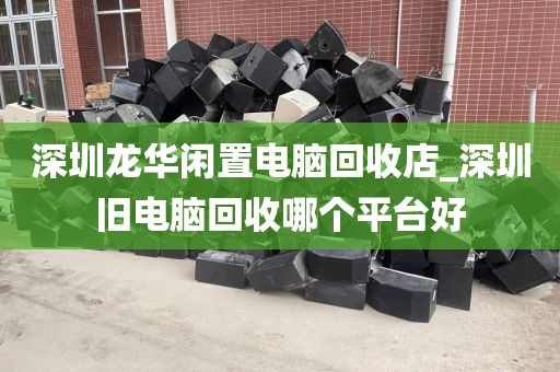 深圳龙华闲置电脑回收店_深圳旧电脑回收哪个平台好