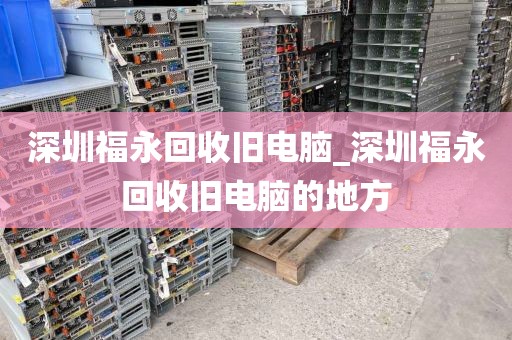 深圳福永回收旧电脑_深圳福永回收旧电脑的地方