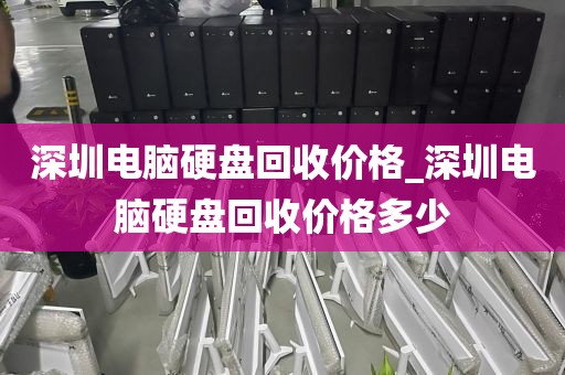 深圳电脑硬盘回收价格_深圳电脑硬盘回收价格多少