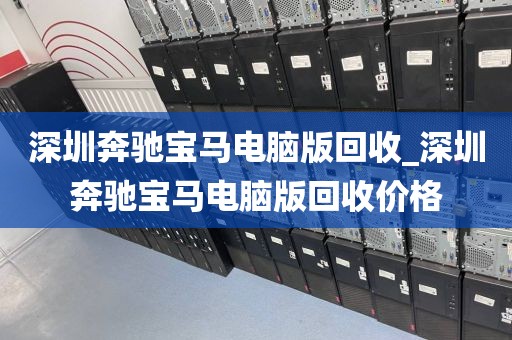 深圳奔驰宝马电脑版回收_深圳奔驰宝马电脑版回收价格