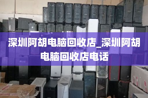 深圳阿胡电脑回收店_深圳阿胡电脑回收店电话