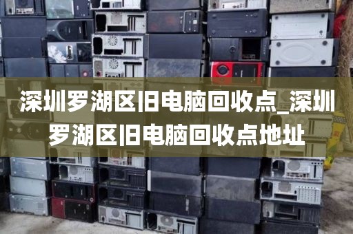 深圳罗湖区旧电脑回收点_深圳罗湖区旧电脑回收点地址