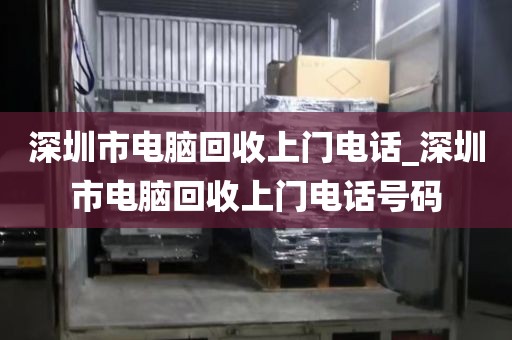 深圳市电脑回收上门电话_深圳市电脑回收上门电话号码