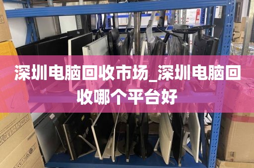 深圳电脑回收市场_深圳电脑回收哪个平台好