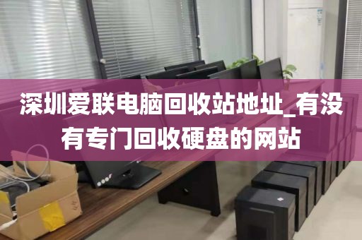 深圳爱联电脑回收站地址_有没有专门回收硬盘的网站