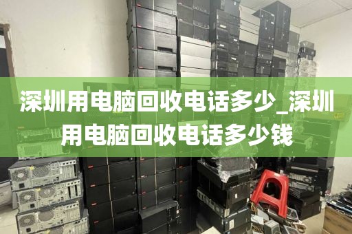 深圳用电脑回收电话多少_深圳用电脑回收电话多少钱