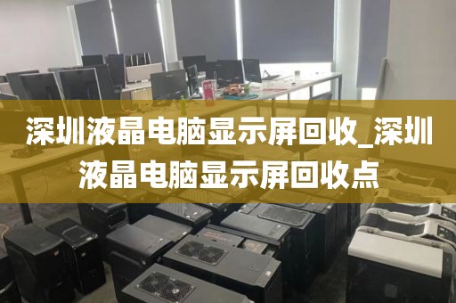 深圳液晶电脑显示屏回收_深圳液晶电脑显示屏回收点