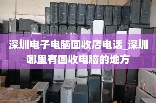 深圳电子电脑回收店电话_深圳哪里有回收电脑的地方