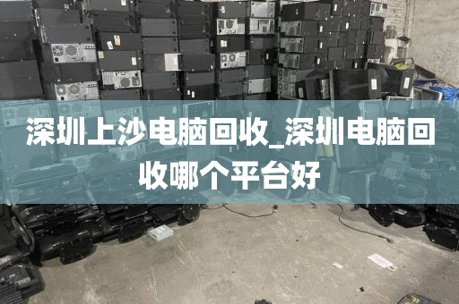 深圳上沙电脑回收_深圳电脑回收哪个平台好