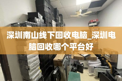 深圳南山线下回收电脑_深圳电脑回收哪个平台好