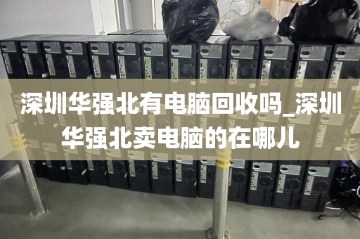 深圳华强北有电脑回收吗_深圳华强北卖电脑的在哪儿