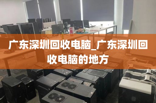 广东深圳回收电脑_广东深圳回收电脑的地方