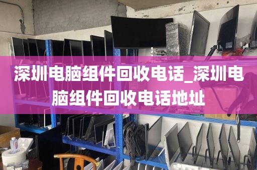 深圳电脑组件回收电话_深圳电脑组件回收电话地址