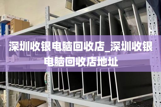 深圳收银电脑回收店_深圳收银电脑回收店地址