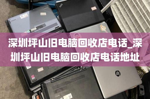 深圳坪山旧电脑回收店电话_深圳坪山旧电脑回收店电话地址