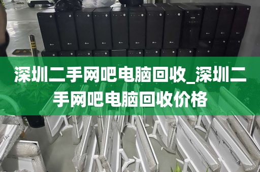 深圳二手网吧电脑回收_深圳二手网吧电脑回收价格