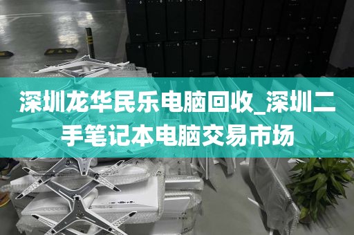 深圳龙华民乐电脑回收_深圳二手笔记本电脑交易市场