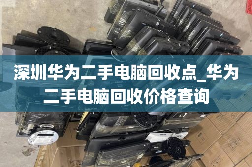 深圳华为二手电脑回收点_华为二手电脑回收价格查询