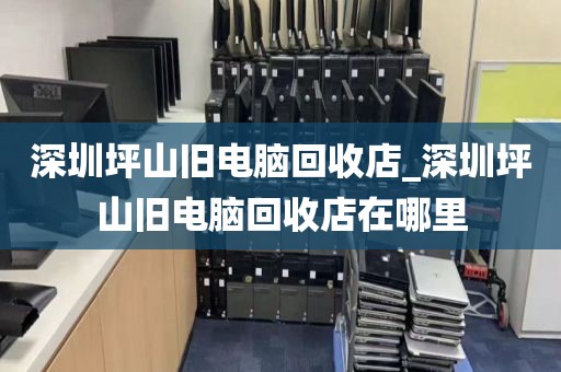 深圳坪山旧电脑回收店_深圳坪山旧电脑回收店在哪里