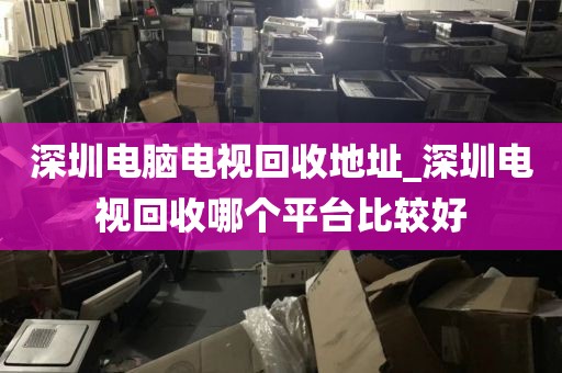 深圳电脑电视回收地址_深圳电视回收哪个平台比较好