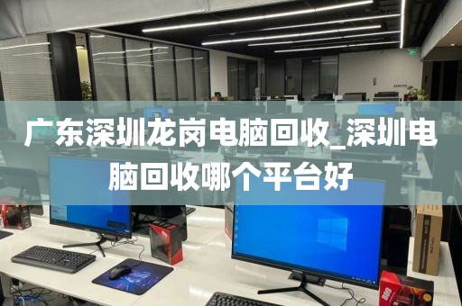 广东深圳龙岗电脑回收_深圳电脑回收哪个平台好