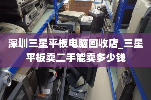 深圳三星平板电脑回收店_三星平板卖二手能卖多少钱