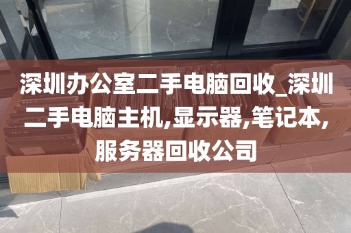 深圳办公室二手电脑回收_深圳二手电脑主机,显示器,笔记本,服务器回收公司