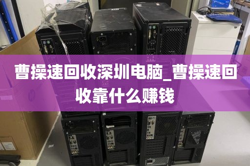 曹操速回收深圳电脑_曹操速回收靠什么赚钱