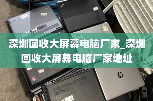 深圳回收大屏幕电脑厂家_深圳回收大屏幕电脑厂家地址