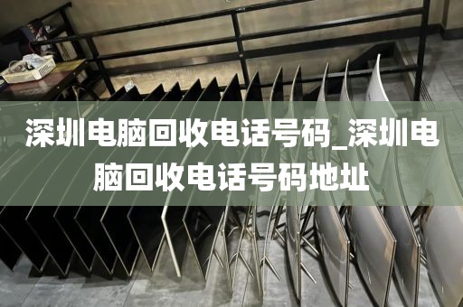 深圳电脑回收电话号码_深圳电脑回收电话号码地址