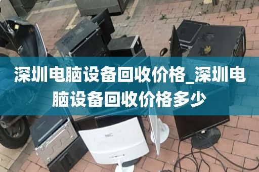 深圳电脑设备回收价格_深圳电脑设备回收价格多少