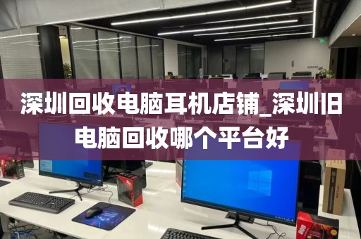 深圳回收电脑耳机店铺_深圳旧电脑回收哪个平台好