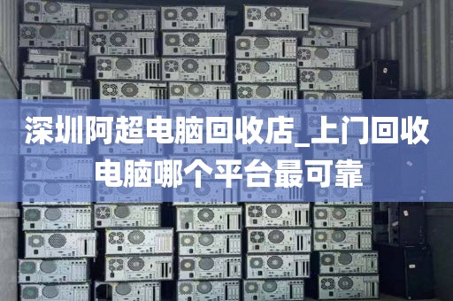 深圳阿超电脑回收店_上门回收电脑哪个平台最可靠