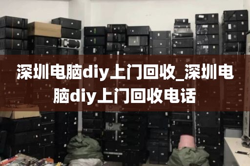 深圳电脑diy上门回收_深圳电脑diy上门回收电话