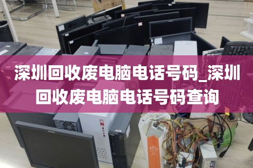 深圳回收废电脑电话号码_深圳回收废电脑电话号码查询