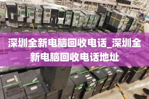 深圳全新电脑回收电话_深圳全新电脑回收电话地址