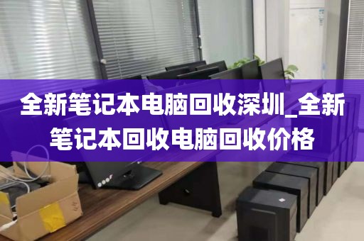 全新笔记本电脑回收深圳_全新笔记本回收电脑回收价格