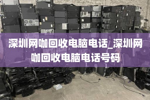 深圳网咖回收电脑电话_深圳网咖回收电脑电话号码